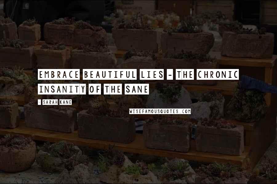 Sarah Kane Quotes: Embrace beautiful lies - the chronic insanity of the sane