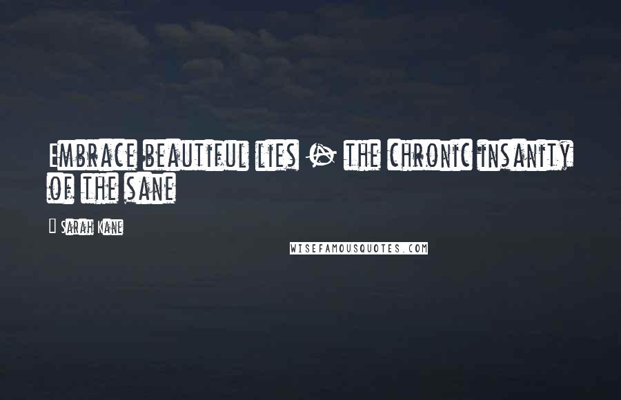 Sarah Kane Quotes: Embrace beautiful lies - the chronic insanity of the sane