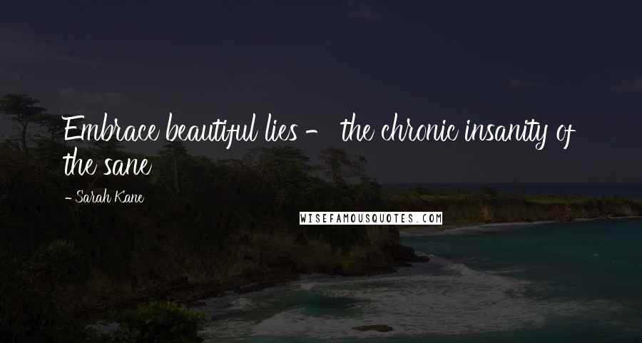 Sarah Kane Quotes: Embrace beautiful lies - the chronic insanity of the sane