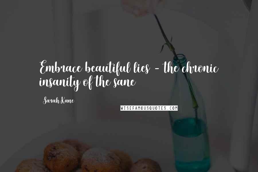 Sarah Kane Quotes: Embrace beautiful lies - the chronic insanity of the sane