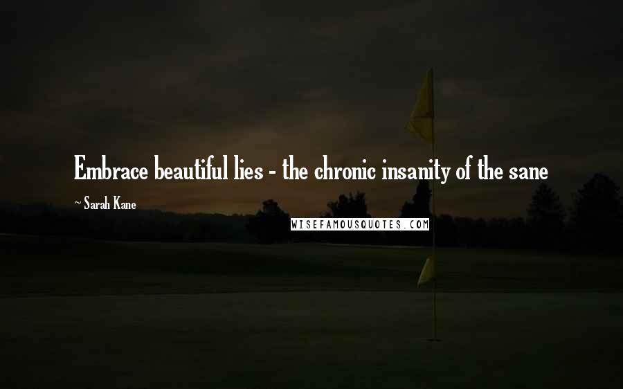 Sarah Kane Quotes: Embrace beautiful lies - the chronic insanity of the sane