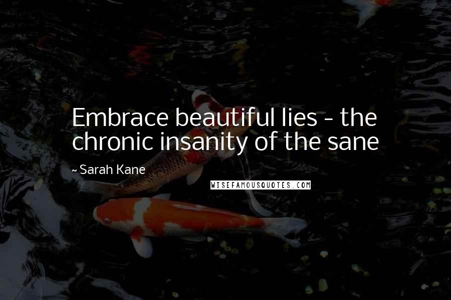 Sarah Kane Quotes: Embrace beautiful lies - the chronic insanity of the sane