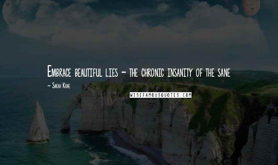 Sarah Kane Quotes: Embrace beautiful lies - the chronic insanity of the sane