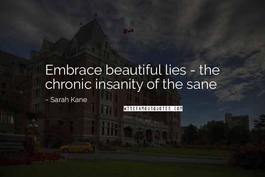 Sarah Kane Quotes: Embrace beautiful lies - the chronic insanity of the sane