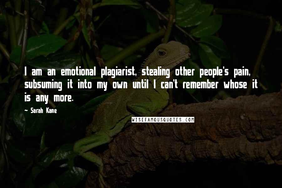Sarah Kane Quotes: I am an emotional plagiarist, stealing other people's pain, subsuming it into my own until I can't remember whose it is any more.