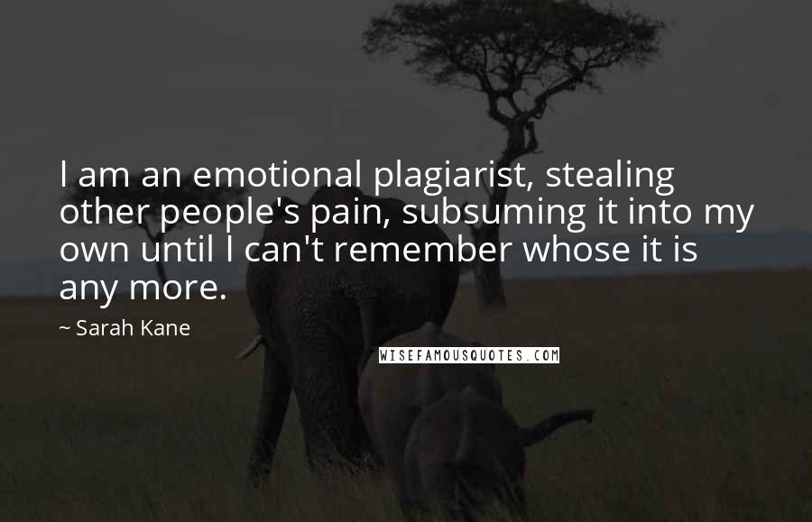 Sarah Kane Quotes: I am an emotional plagiarist, stealing other people's pain, subsuming it into my own until I can't remember whose it is any more.