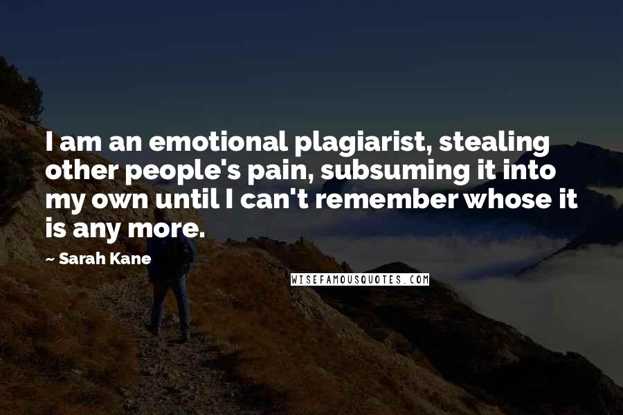 Sarah Kane Quotes: I am an emotional plagiarist, stealing other people's pain, subsuming it into my own until I can't remember whose it is any more.