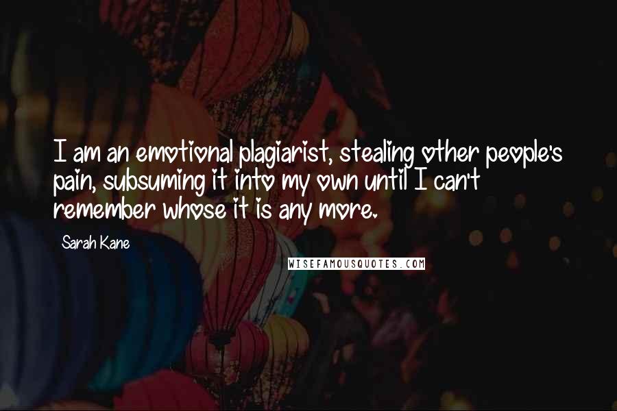 Sarah Kane Quotes: I am an emotional plagiarist, stealing other people's pain, subsuming it into my own until I can't remember whose it is any more.