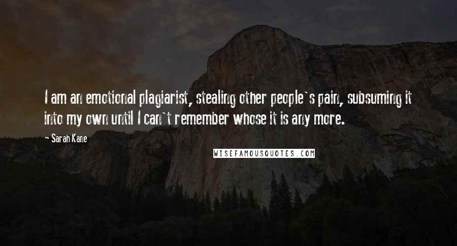 Sarah Kane Quotes: I am an emotional plagiarist, stealing other people's pain, subsuming it into my own until I can't remember whose it is any more.