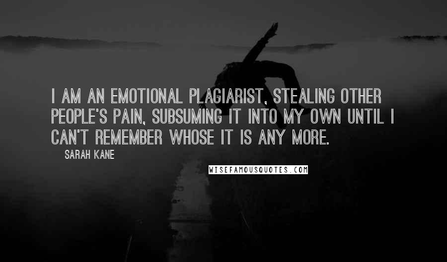 Sarah Kane Quotes: I am an emotional plagiarist, stealing other people's pain, subsuming it into my own until I can't remember whose it is any more.