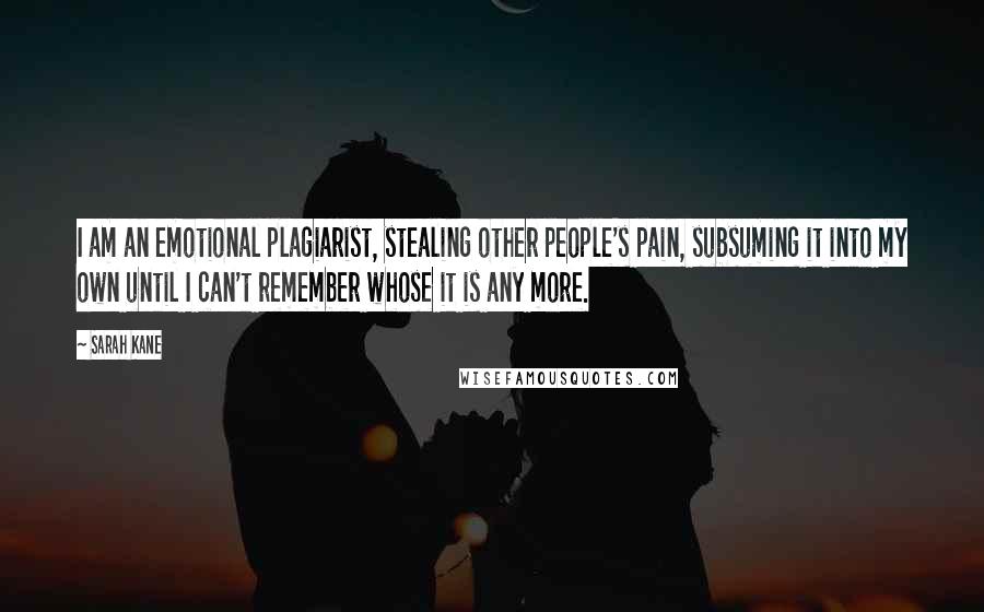 Sarah Kane Quotes: I am an emotional plagiarist, stealing other people's pain, subsuming it into my own until I can't remember whose it is any more.