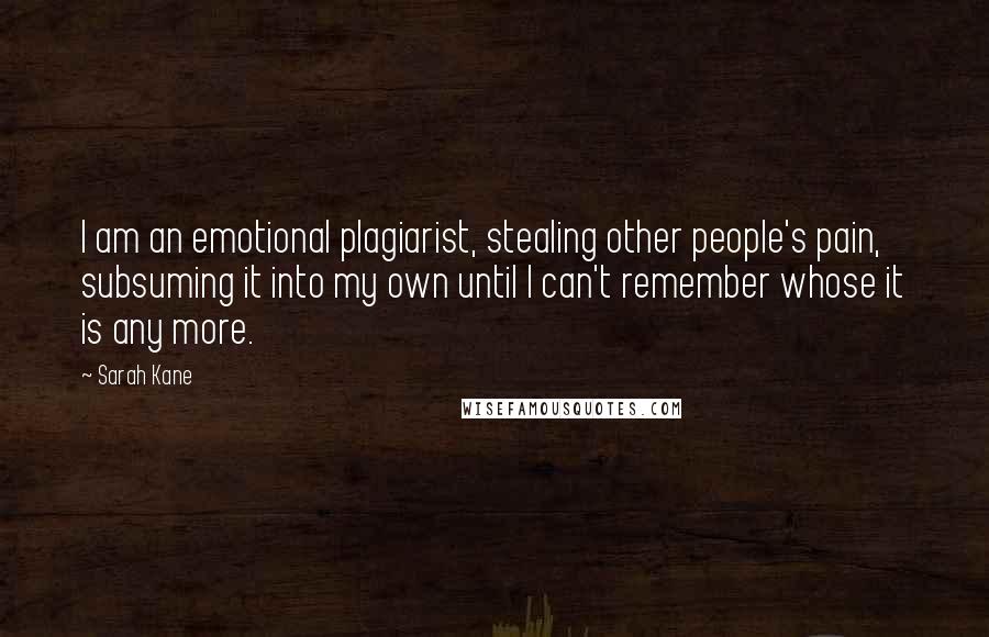 Sarah Kane Quotes: I am an emotional plagiarist, stealing other people's pain, subsuming it into my own until I can't remember whose it is any more.