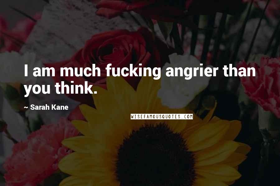 Sarah Kane Quotes: I am much fucking angrier than you think.