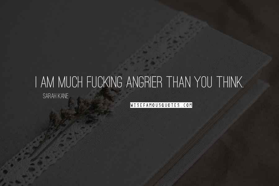 Sarah Kane Quotes: I am much fucking angrier than you think.