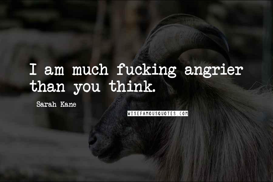 Sarah Kane Quotes: I am much fucking angrier than you think.