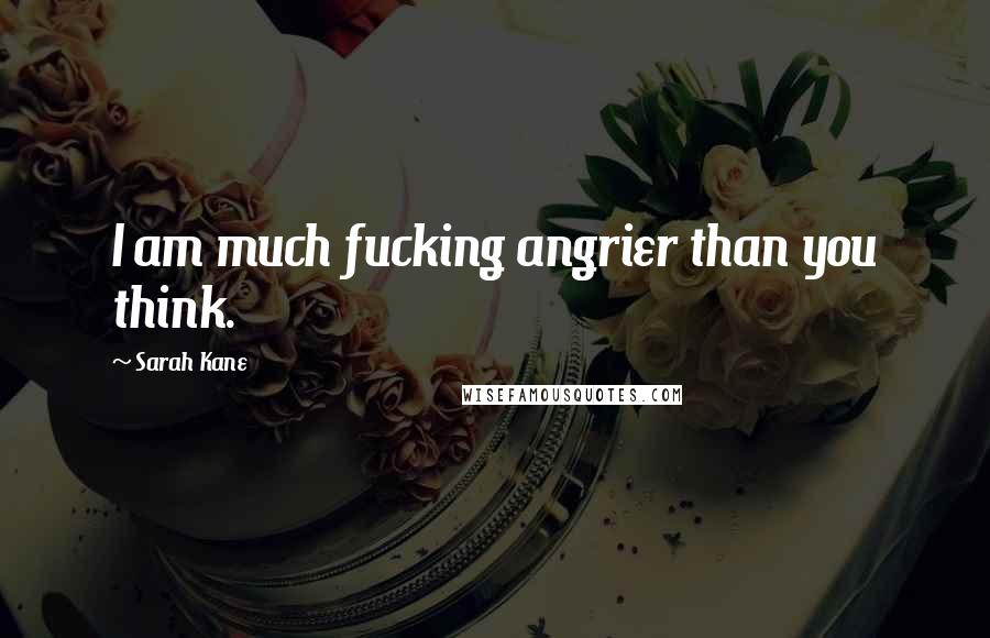 Sarah Kane Quotes: I am much fucking angrier than you think.