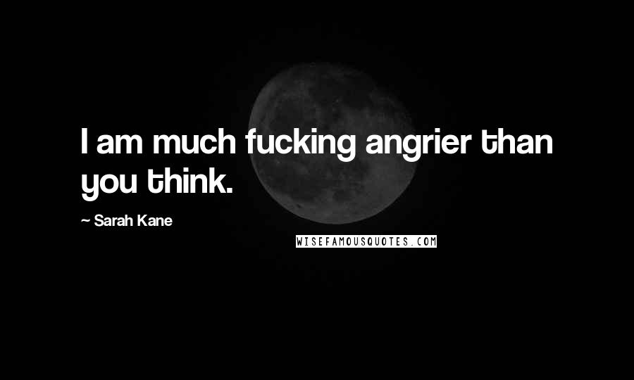 Sarah Kane Quotes: I am much fucking angrier than you think.