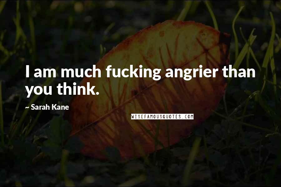 Sarah Kane Quotes: I am much fucking angrier than you think.