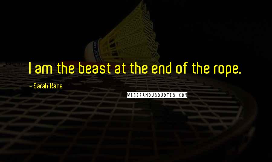 Sarah Kane Quotes: I am the beast at the end of the rope.