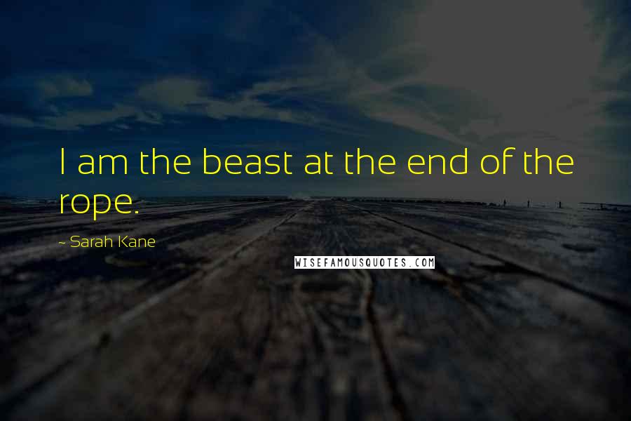 Sarah Kane Quotes: I am the beast at the end of the rope.