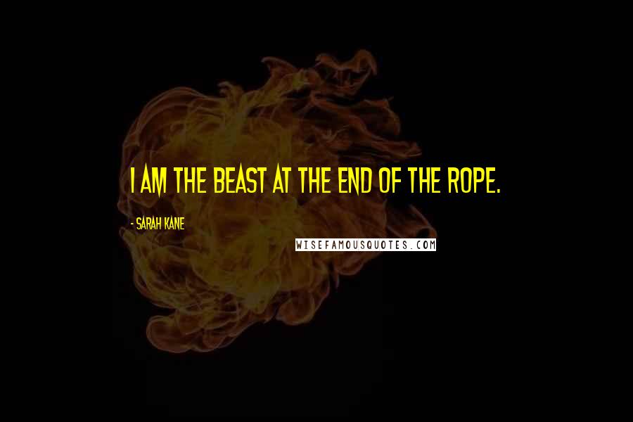 Sarah Kane Quotes: I am the beast at the end of the rope.