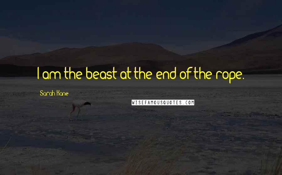 Sarah Kane Quotes: I am the beast at the end of the rope.