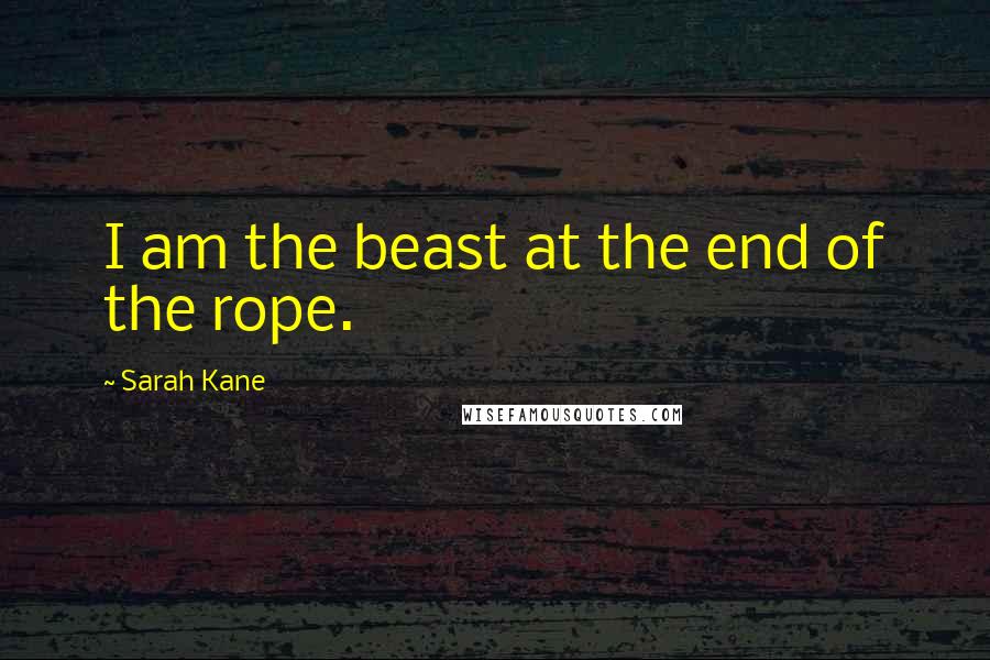 Sarah Kane Quotes: I am the beast at the end of the rope.