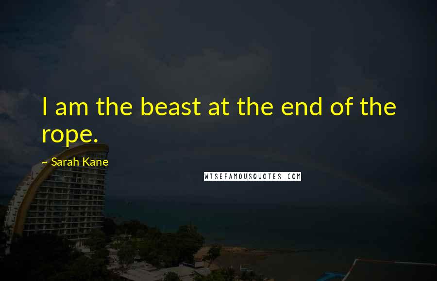 Sarah Kane Quotes: I am the beast at the end of the rope.