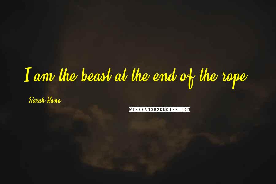 Sarah Kane Quotes: I am the beast at the end of the rope.