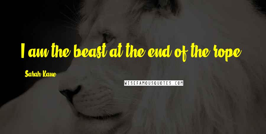 Sarah Kane Quotes: I am the beast at the end of the rope.