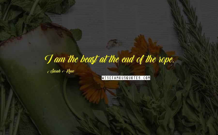 Sarah Kane Quotes: I am the beast at the end of the rope.