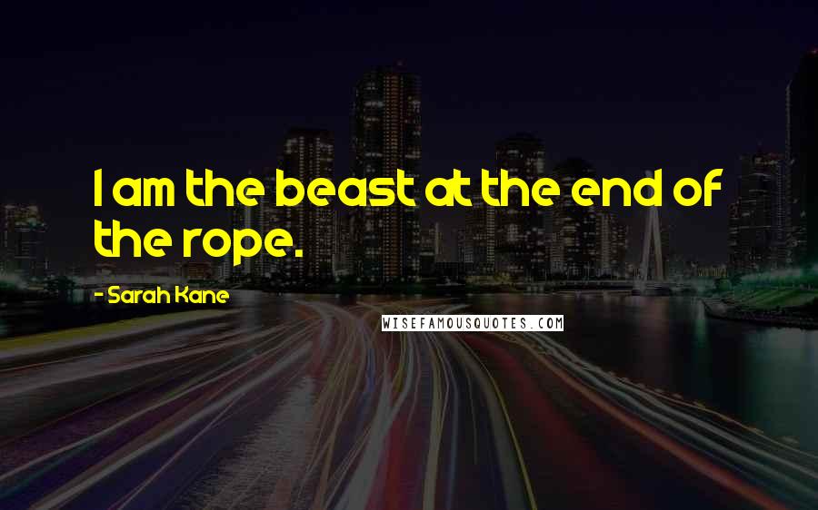 Sarah Kane Quotes: I am the beast at the end of the rope.