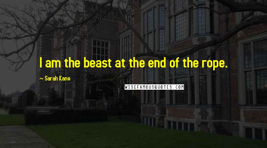 Sarah Kane Quotes: I am the beast at the end of the rope.