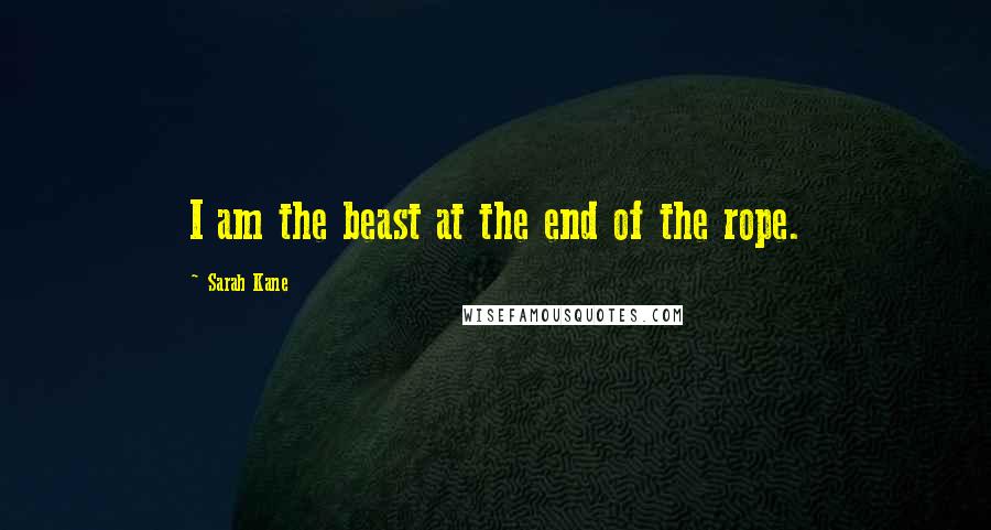 Sarah Kane Quotes: I am the beast at the end of the rope.