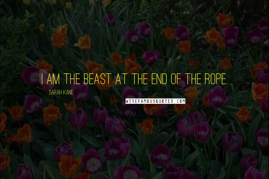 Sarah Kane Quotes: I am the beast at the end of the rope.