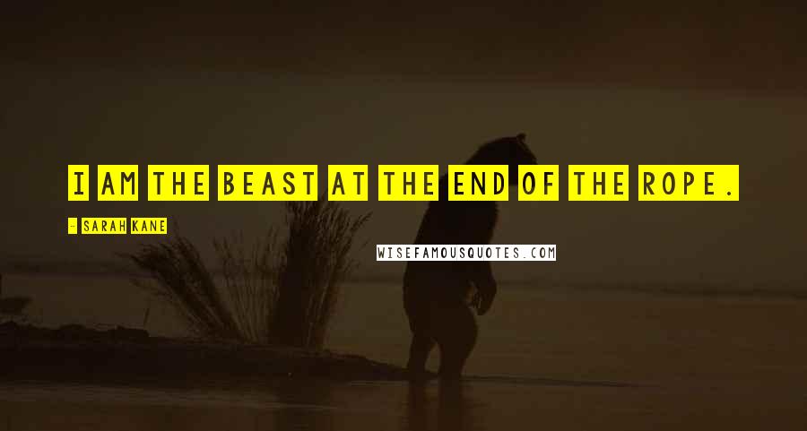 Sarah Kane Quotes: I am the beast at the end of the rope.