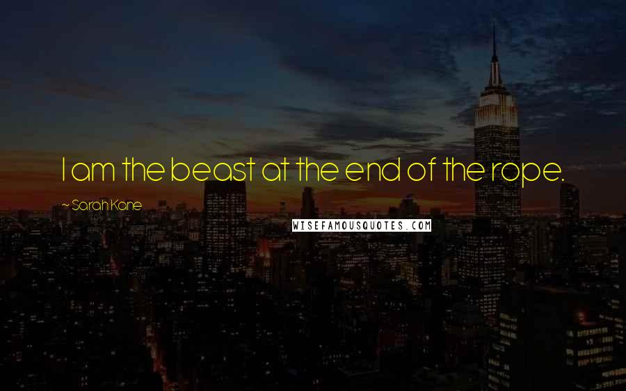 Sarah Kane Quotes: I am the beast at the end of the rope.