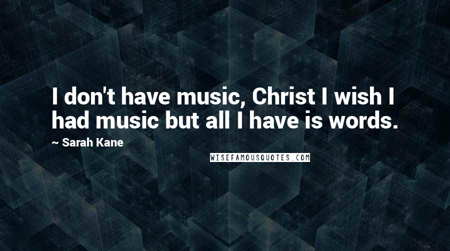 Sarah Kane Quotes: I don't have music, Christ I wish I had music but all I have is words.