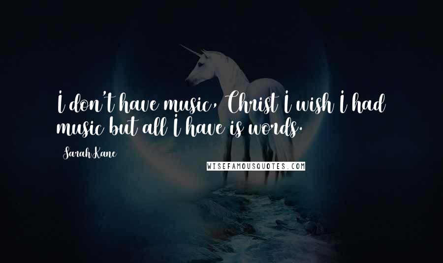 Sarah Kane Quotes: I don't have music, Christ I wish I had music but all I have is words.