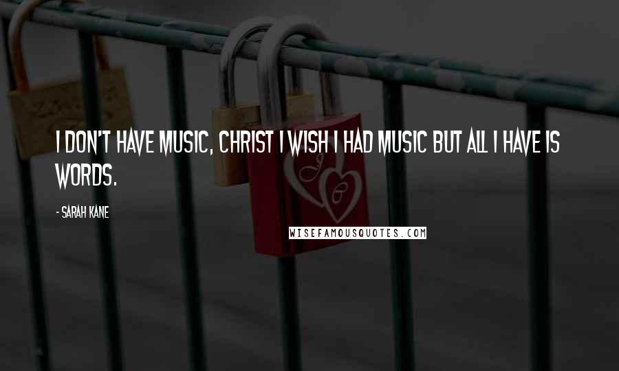 Sarah Kane Quotes: I don't have music, Christ I wish I had music but all I have is words.