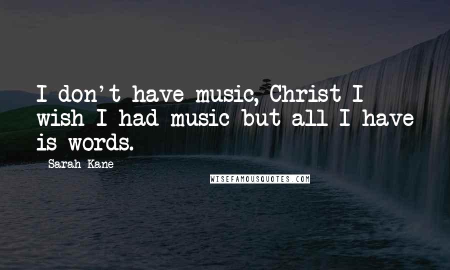 Sarah Kane Quotes: I don't have music, Christ I wish I had music but all I have is words.