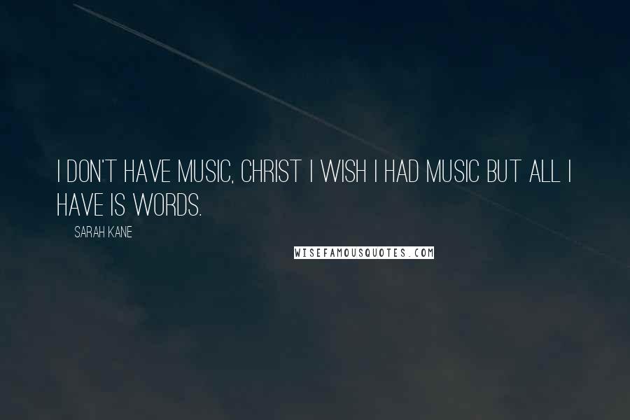 Sarah Kane Quotes: I don't have music, Christ I wish I had music but all I have is words.