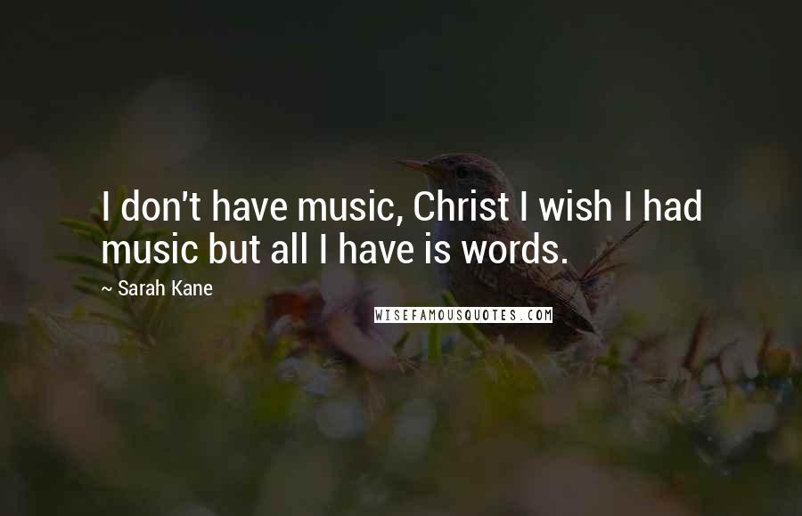 Sarah Kane Quotes: I don't have music, Christ I wish I had music but all I have is words.