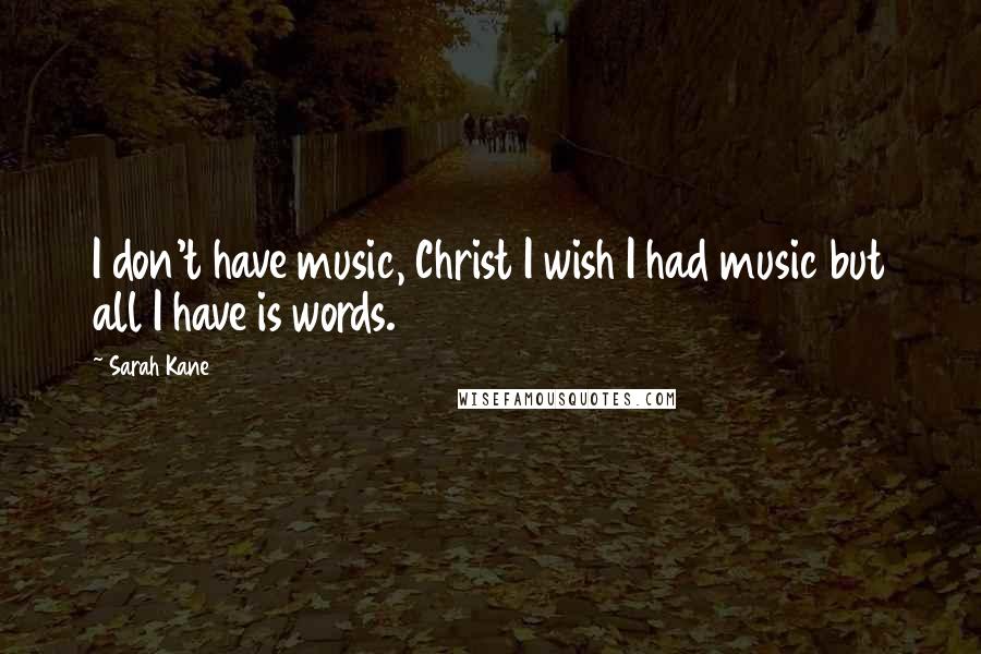 Sarah Kane Quotes: I don't have music, Christ I wish I had music but all I have is words.