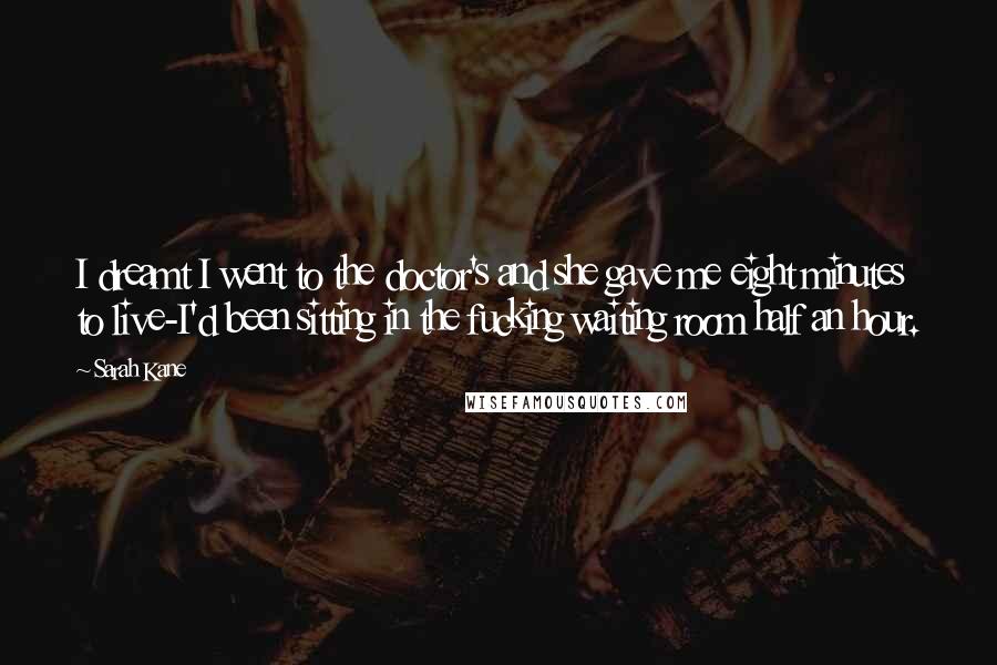 Sarah Kane Quotes: I dreamt I went to the doctor's and she gave me eight minutes to live-I'd been sitting in the fucking waiting room half an hour.