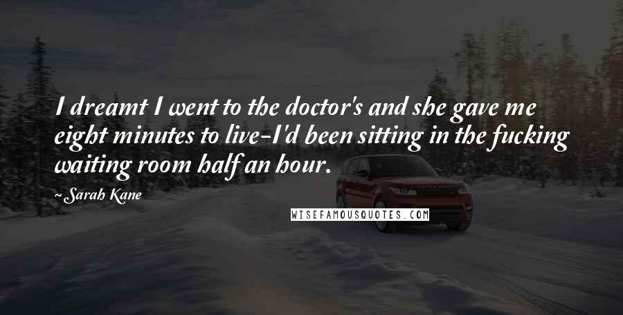 Sarah Kane Quotes: I dreamt I went to the doctor's and she gave me eight minutes to live-I'd been sitting in the fucking waiting room half an hour.