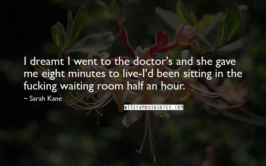 Sarah Kane Quotes: I dreamt I went to the doctor's and she gave me eight minutes to live-I'd been sitting in the fucking waiting room half an hour.