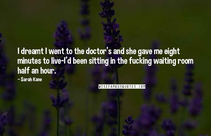 Sarah Kane Quotes: I dreamt I went to the doctor's and she gave me eight minutes to live-I'd been sitting in the fucking waiting room half an hour.