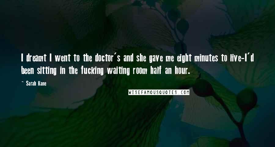 Sarah Kane Quotes: I dreamt I went to the doctor's and she gave me eight minutes to live-I'd been sitting in the fucking waiting room half an hour.