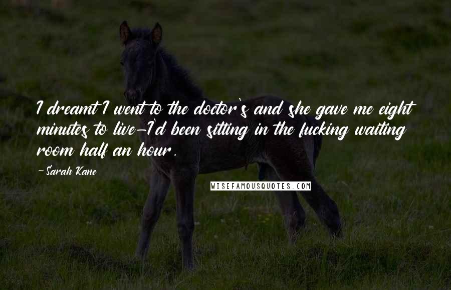 Sarah Kane Quotes: I dreamt I went to the doctor's and she gave me eight minutes to live-I'd been sitting in the fucking waiting room half an hour.